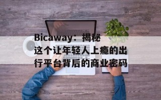 Bicaway：揭秘这个让年轻人上瘾的出行平台背后的商业密码