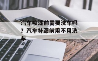 汽车喷漆前需要洗车吗？汽车补漆前用不用洗车