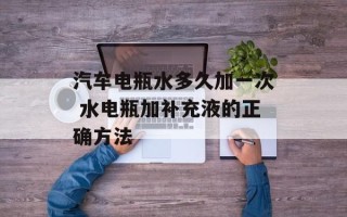 汽车电瓶水多久加一次 水电瓶加补充液的正确方法