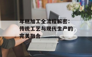年糕加工全流程解密：传统工艺与现代生产的完美融合