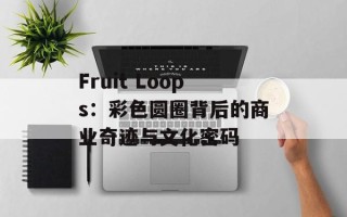 Fruit Loops：彩色圆圈背后的商业奇迹与文化密码