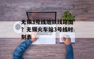 无锡3号线地铁线路图？无锡火车站3号线时刻表