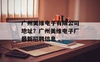 广州美维电子有限公司地址？广州美维电子厂最新招聘信息