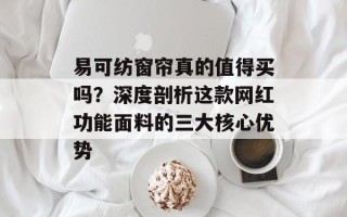 易可纺窗帘真的值得买吗？深度剖析这款网红功能面料的三大核心优势