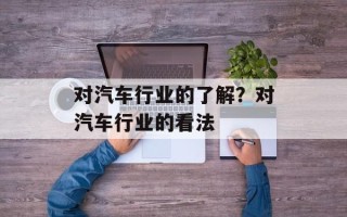 对汽车行业的了解？对汽车行业的看法