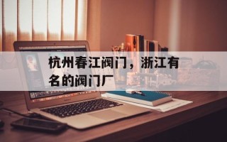 杭州春江阀门，浙江有名的阀门厂
