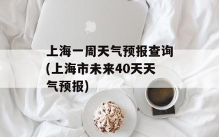 上海一周天气预报查询(上海市未来40天天气预报)