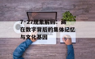 7·27现象解码：藏在数字背后的集体记忆与文化基因