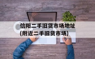 信阳二手旧货市场地址(附近二手旧货市场)