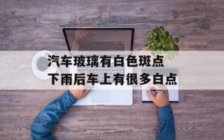 汽车玻璃有白色斑点 下雨后车上有很多白点