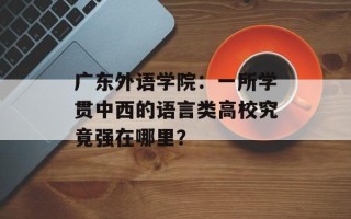 广东外语学院：一所学贯中西的语言类高校究竟强在哪里？