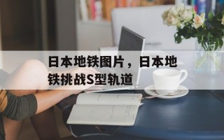 日本地铁图片，日本地铁挑战S型轨道