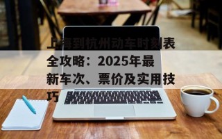上海到杭州动车时刻表全攻略：2025年最新车次、票价及实用技巧