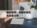 魔彩精灵：跨越维度的色彩魔法师