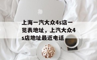 上海一汽大众4s店一览表地址，上汽大众4s店地址最近电话