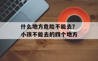 什么地方危险不能去？小孩不能去的四个地方