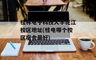 桂林电子科技大学花江校区地址(桂电哪个校区宿舍最好)