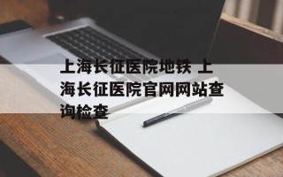 上海长征医院地铁 上海长征医院官网网站查询检查