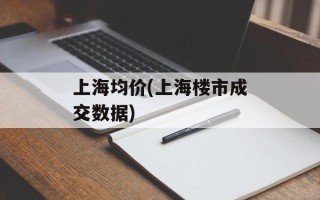 上海均价(上海楼市成交数据)