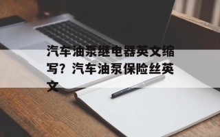 汽车油泵继电器英文缩写？汽车油泵保险丝英文