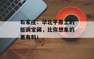 石家庄：华北平原上的低调宝藏，比你想象的更有料！