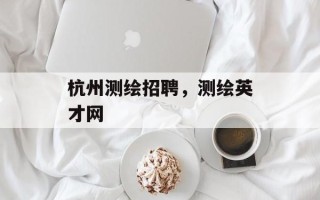 杭州测绘招聘，测绘英才网