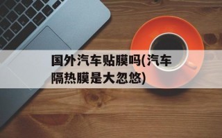 国外汽车贴膜吗(汽车隔热膜是大忽悠)