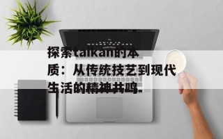 探索taikan的本质：从传统技艺到现代生活的精神共鸣