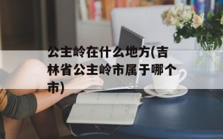 公主岭在什么地方(吉林省公主岭市属于哪个市)