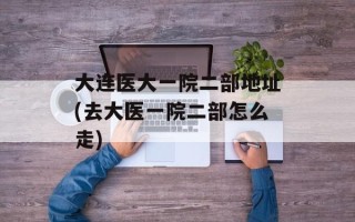 大连医大一院二部地址(去大医一院二部怎么走)