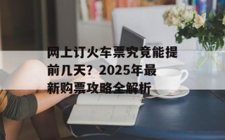 网上订火车票究竟能提前几天？2025年最新购票攻略全解析