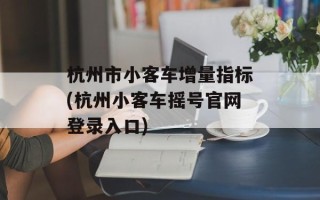 杭州市小客车增量指标(杭州小客车摇号官网登录入口)