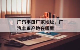 广汽丰田厂家地址，广汽丰田产地在哪里