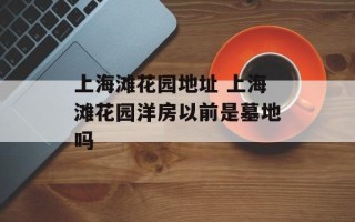 上海滩花园地址 上海滩花园洋房以前是墓地吗