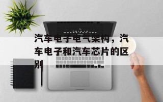 汽车电子电气架构，汽车电子和汽车芯片的区别