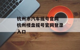 杭州市汽车摇号官网 杭州楼盘摇号官网登录入口
