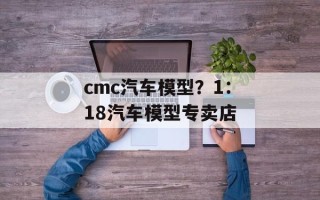 cmc汽车模型？1：18汽车模型专卖店