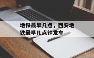地铁最早几点，西安地铁最早几点钟发车