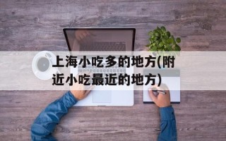 上海小吃多的地方(附近小吃最近的地方)