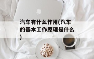 汽车有什么作用(汽车的基本工作原理是什么)
