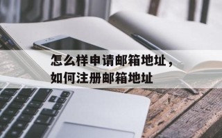 怎么样申请邮箱地址，如何注册邮箱地址