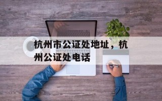 杭州市公证处地址，杭州公证处电话