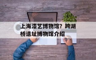 上海漆艺博物馆？跨湖桥遗址博物馆介绍