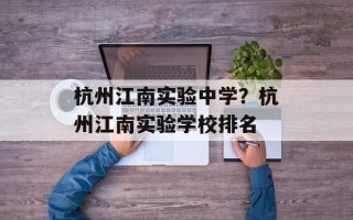 杭州江南实验中学？杭州江南实验学校排名