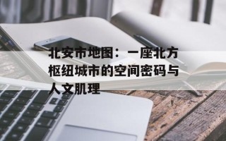 北安市地图：一座北方枢纽城市的空间密码与人文肌理