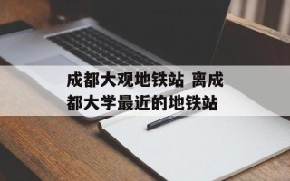 成都大观地铁站 离成都大学最近的地铁站