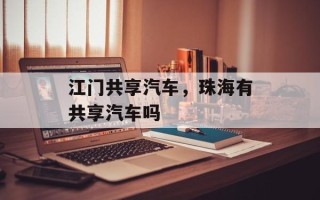 江门共享汽车，珠海有共享汽车吗