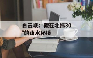 白云峡：藏在北纬30°的山水秘境