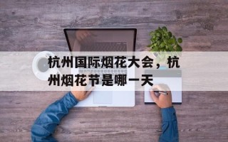 杭州国际烟花大会，杭州烟花节是哪一天