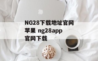 NG28下载地址官网苹果 ng28app官网下载